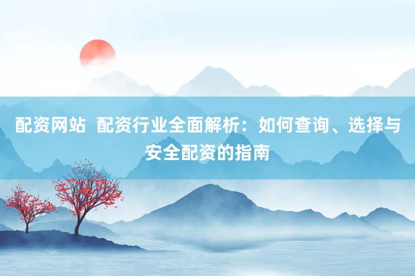 配资网站  配资行业全面解析：如何查询、选择与安全配资的指南