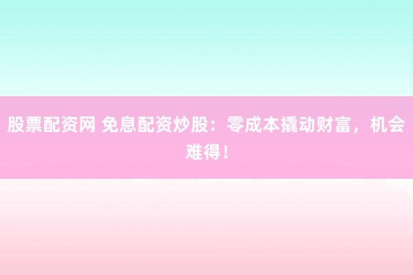股票配资网 免息配资炒股：零成本撬动财富，机会难得！