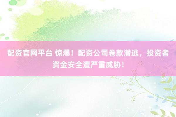 配资官网平台 惊爆！配资公司卷款潜逃，投资者资金安全遭严重威胁！