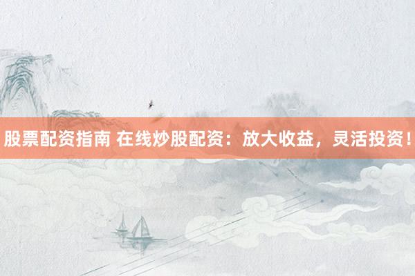 股票配资指南 在线炒股配资：放大收益，灵活投资！