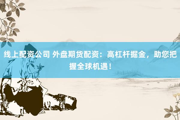 线上配资公司 外盘期货配资：高杠杆掘金，助您把握全球机遇！
