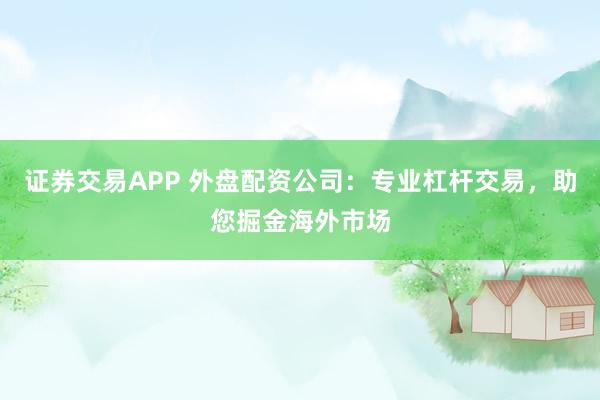 证券交易APP 外盘配资公司：专业杠杆交易，助您掘金海外市场