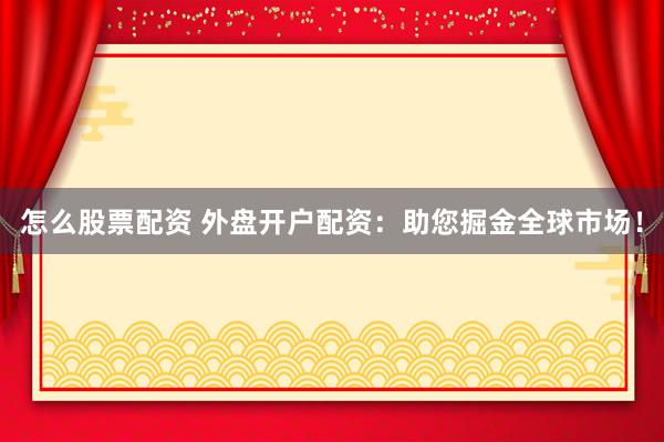 怎么股票配资 外盘开户配资：助您掘金全球市场！