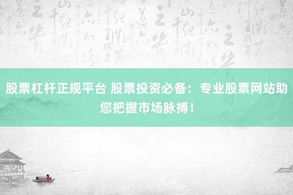 股票杠杆正规平台 股票投资必备：专业股票网站助您把握市场脉搏！