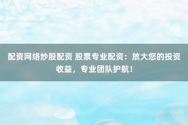 配资网络炒股配资 股票专业配资：放大您的投资收益，专业团队护航！