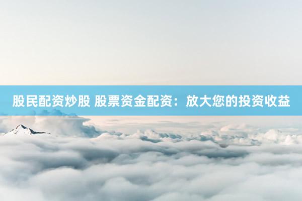 股民配资炒股 股票资金配资：放大您的投资收益