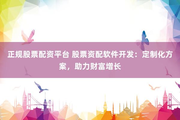 正规股票配资平台 股票资配软件开发：定制化方案，助力财富增长
