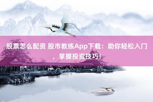 股票怎么配资 股市教练App下载：助你轻松入门，掌握投资技巧！