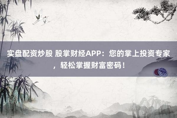 实盘配资炒股 股掌财经APP：您的掌上投资专家，轻松掌握财富密码！