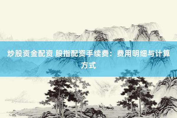 炒股资金配资 股指配资手续费：费用明细与计算方式