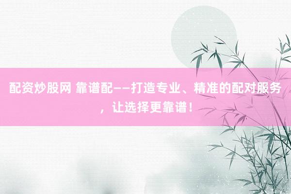 配资炒股网 靠谱配——打造专业、精准的配对服务，让选择更靠谱！