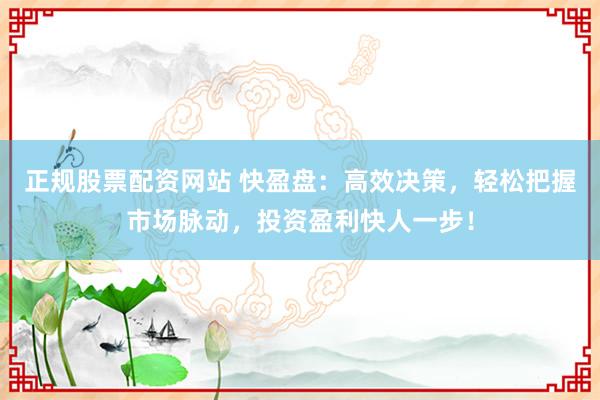 正规股票配资网站 快盈盘：高效决策，轻松把握市场脉动，投资盈利快人一步！
