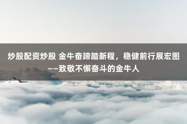 炒股配资炒股 金牛奋蹄踏新程，稳健前行展宏图——致敬不懈奋斗的金牛人