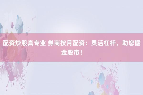 配资炒股真专业 券商按月配资：灵活杠杆，助您掘金股市！