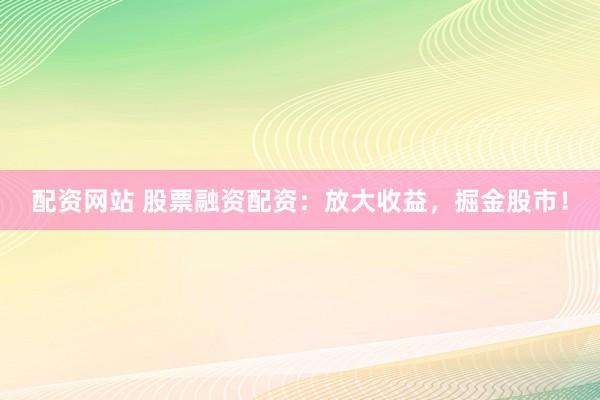 配资网站 股票融资配资：放大收益，掘金股市！