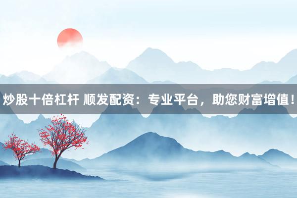 炒股十倍杠杆 顺发配资：专业平台，助您财富增值！
