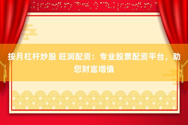 按月杠杆炒股 旺润配资：专业股票配资平台，助您财富增值