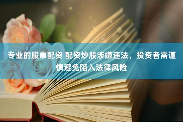 专业的股票配资 配资炒股涉嫌违法，投资者需谨慎避免陷入法律风险
