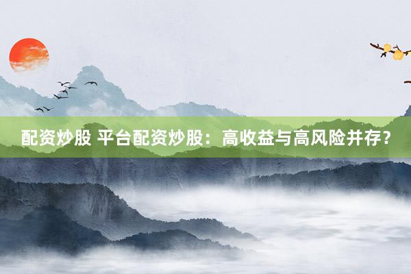 配资炒股 平台配资炒股：高收益与高风险并存？