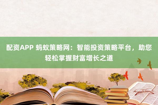 配资APP 蚂蚁策略网：智能投资策略平台，助您轻松掌握财富增长之道