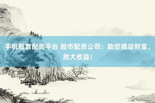 手机股票配资平台 股市配资公司：助您撬动财富，放大收益！