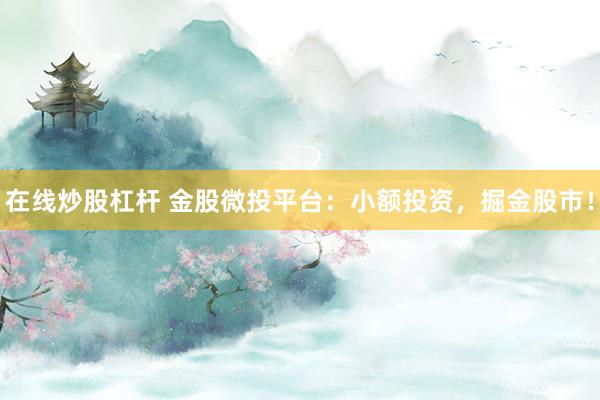 在线炒股杠杆 金股微投平台：小额投资，掘金股市！