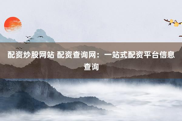 配资炒股网站 配资查询网：一站式配资平台信息查询