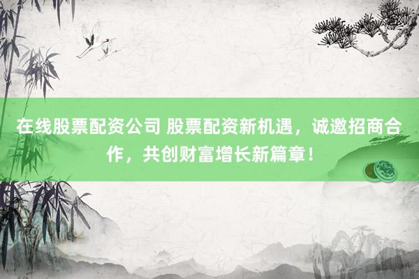在线股票配资公司 股票配资新机遇，诚邀招商合作，共创财富增长新篇章！
