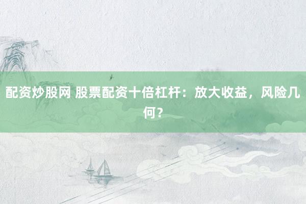 配资炒股网 股票配资十倍杠杆：放大收益，风险几何？