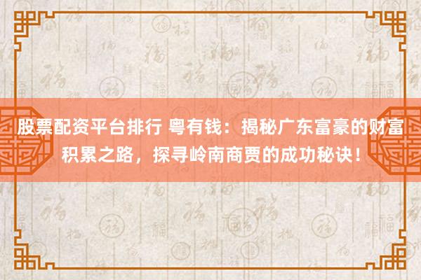股票配资平台排行 粤有钱：揭秘广东富豪的财富积累之路，探寻岭南商贾的成功秘诀！