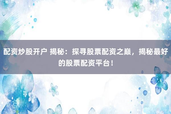 配资炒股开户 揭秘：探寻股票配资之巅，揭秘最好的股票配资平台！