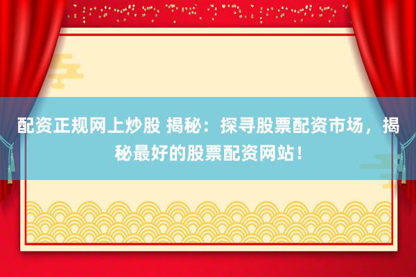 配资正规网上炒股 揭秘：探寻股票配资市场，揭秘最好的股票配资网站！