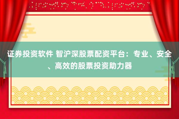证券投资软件 智沪深股票配资平台：专业、安全、高效的股票投资助力器