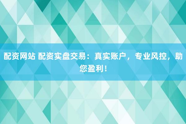 配资网站 配资实盘交易：真实账户，专业风控，助您盈利！