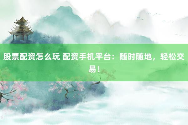 股票配资怎么玩 配资手机平台：随时随地，轻松交易！