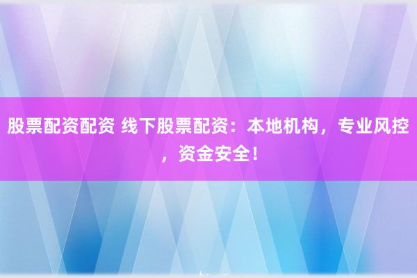 股票配资配资 线下股票配资：本地机构，专业风控，资金安全！