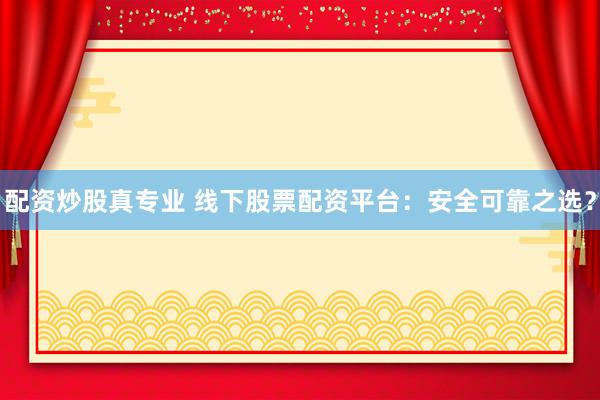 配资炒股真专业 线下股票配资平台：安全可靠之选？