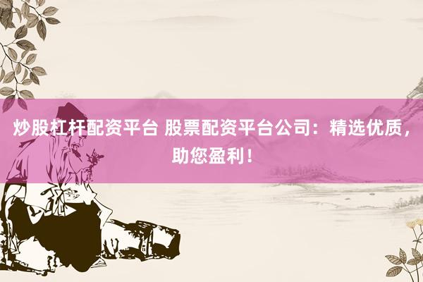 炒股杠杆配资平台 股票配资平台公司：精选优质，助您盈利！