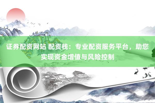证券配资网站 配资栈：专业配资服务平台，助您实现资金增值与风险控制