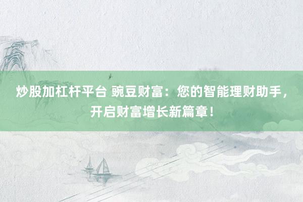 炒股加杠杆平台 豌豆财富：您的智能理财助手，开启财富增长新篇章！