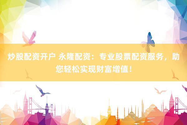 炒股配资开户 永隆配资：专业股票配资服务，助您轻松实现财富增值！