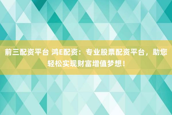 前三配资平台 鸿E配资：专业股票配资平台，助您轻松实现财富增值梦想！