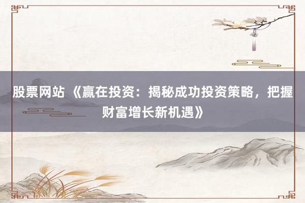 股票网站 《赢在投资：揭秘成功投资策略，把握财富增长新机遇》