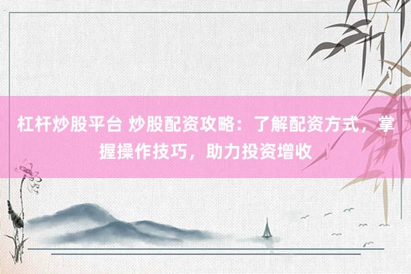 杠杆炒股平台 炒股配资攻略：了解配资方式，掌握操作技巧，助力投资增收
