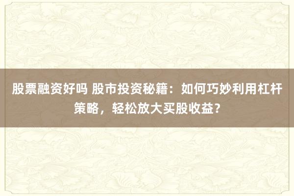 股票融资好吗 股市投资秘籍：如何巧妙利用杠杆策略，轻松放大买股收益？