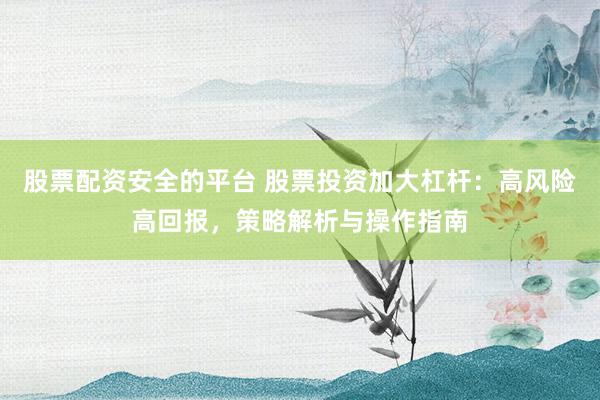 股票配资安全的平台 股票投资加大杠杆：高风险高回报，策略解析与操作指南