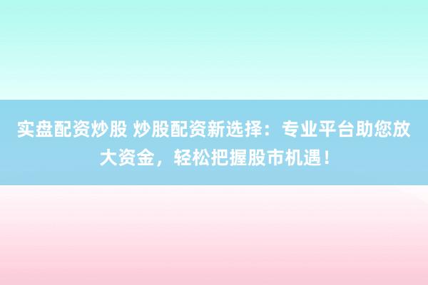 实盘配资炒股 炒股配资新选择：专业平台助您放大资金，轻松把握股市机遇！