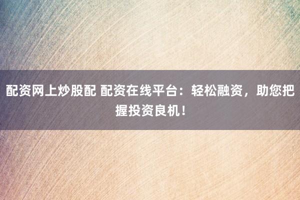 配资网上炒股配 配资在线平台：轻松融资，助您把握投资良机！