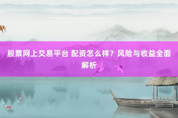 股票网上交易平台 配资怎么样？风险与收益全面解析