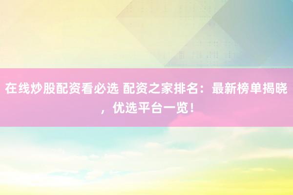 在线炒股配资看必选 配资之家排名：最新榜单揭晓，优选平台一览！